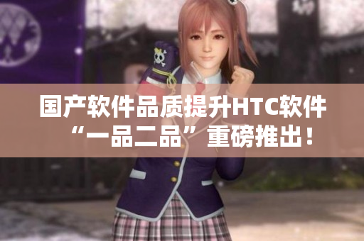 國(guó)產(chǎn)軟件品質(zhì)提升HTC軟件“一品二品”重磅推出！