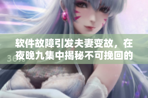 軟件故障引發(fā)夫妻變故，在夜晚九集中揭秘不可挽回的后果
