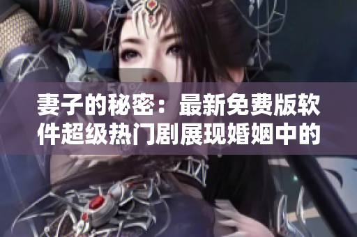 妻子的秘密：最新免費(fèi)版軟件超級熱門劇展現(xiàn)婚姻中的隱秘密碼