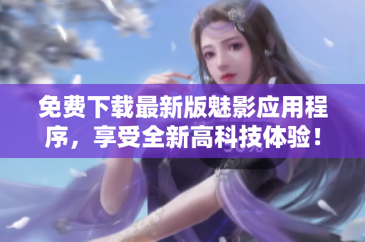 免費(fèi)下載最新版魅影應(yīng)用程序，享受全新高科技體驗！