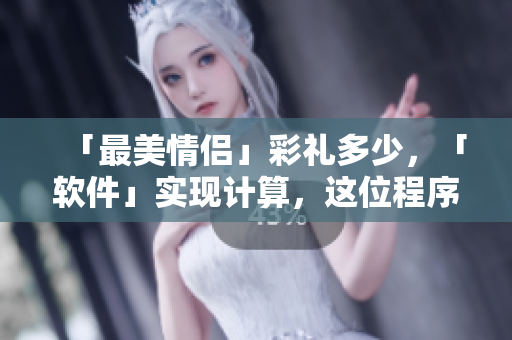「最美情侶」彩禮多少，「軟件」實現(xiàn)計算，這位程序猿厲害！