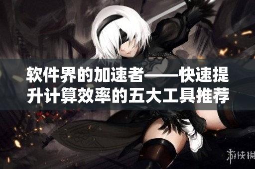 軟件界的加速者——快速提升計算效率的五大工具推薦