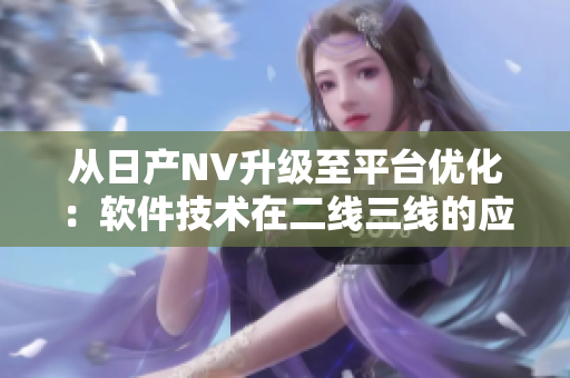 從日產(chǎn)NV升級至平臺優(yōu)化：軟件技術(shù)在二線三線的應(yīng)用達(dá)到巔峰