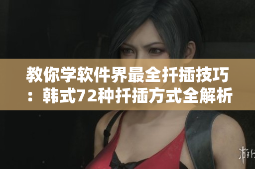 教你學(xué)軟件界最全扦插技巧：韓式72種扦插方式全解析