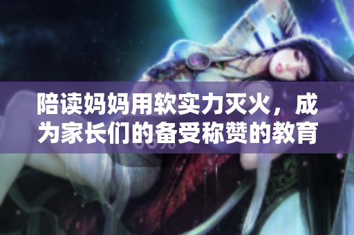 陪讀媽媽用軟實力滅火，成為家長們的備受稱贊的教育軟件推廣大使