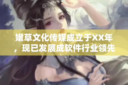 嫩草文化傳媒成立于XX年，現(xiàn)已發(fā)展成軟件行業(yè)領(lǐng)先企業(yè)