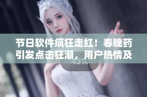 節(jié)日軟件瘋狂走紅！春晚藥引發(fā)點(diǎn)擊狂潮，用戶熱情及其火爆