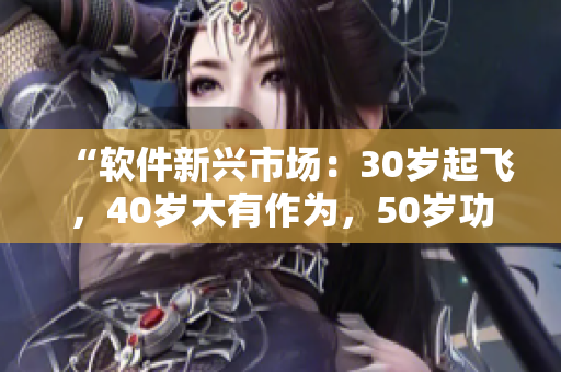 “軟件新興市場：30歲起飛，40歲大有作為，50歲功成名就”