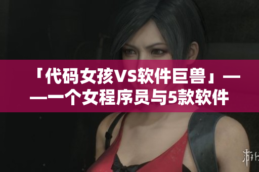 「代碼女孩VS軟件巨獸」——一個女程序員與5款軟件的較量