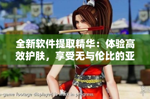 全新軟件提取精華：體驗高效護膚，享受無與倫比的亞洲美膚功效