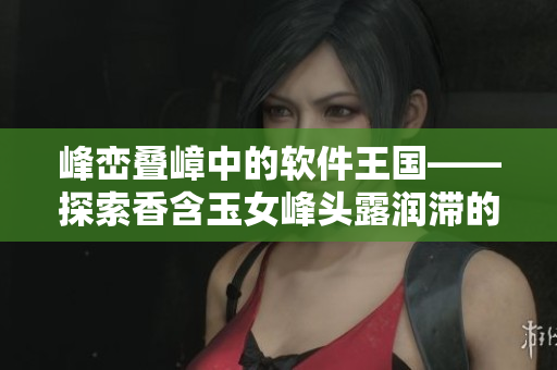峰巒疊嶂中的軟件王國——探索香含玉女峰頭露潤滯的軟件奇觀