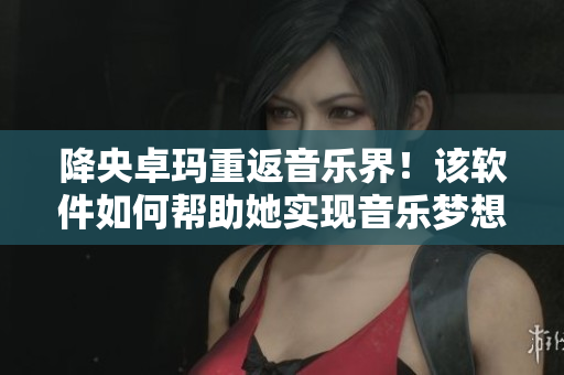 降央卓瑪重返音樂界！該軟件如何幫助她實現(xiàn)音樂夢想？