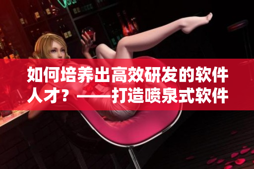 如何培養(yǎng)出高效研發(fā)的軟件人才？——打造噴泉式軟件開發(fā)團(tuán)隊(duì)