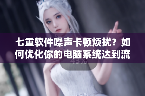 七重軟件噪聲卡頓煩擾？如何優(yōu)化你的電腦系統(tǒng)達到流暢的使用體驗