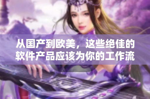 從國產(chǎn)到歐美，這些絕佳的軟件產(chǎn)品應(yīng)該為你的工作流程帶來不同的體驗(yàn)