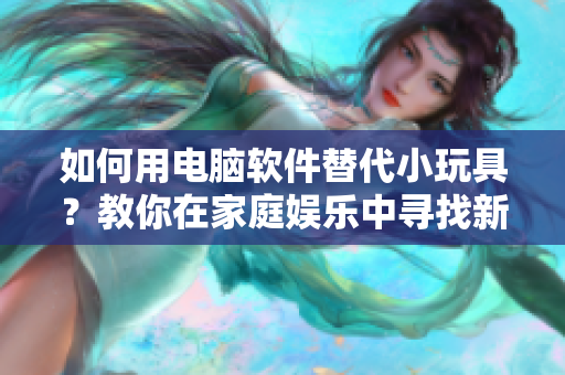 如何用電腦軟件替代小玩具？教你在家庭娛樂中尋找新的樂趣！
