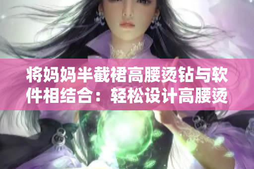 將媽媽半截裙高腰燙鉆與軟件相結(jié)合：輕松設(shè)計高腰燙鉆半截裙的軟件工具。