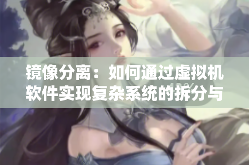 鏡像分離：如何通過虛擬機(jī)軟件實(shí)現(xiàn)復(fù)雜系統(tǒng)的拆分與管理