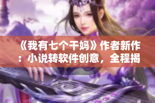 《我有七個干媽》作者新作：小說轉(zhuǎn)軟件創(chuàng)意，全程揭秘，必看！