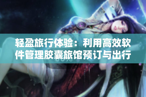 輕盈旅行體驗(yàn)：利用高效軟件管理膠囊旅館預(yù)訂與出行指南