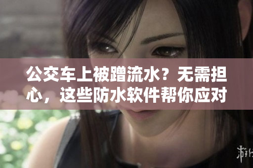 公交車上被蹭流水？無需擔(dān)心，這些防水軟件幫你應(yīng)對。