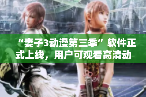 “妻子3動漫第三季”軟件正式上線，用戶可觀看高清動畫劇集！