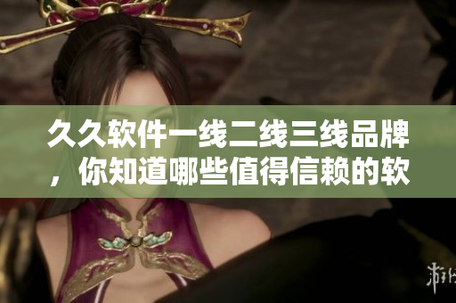 久久軟件一線二線三線品牌，你知道哪些值得信賴的軟件產(chǎn)品？
