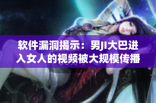 軟件漏洞揭示：男JI大巴進入女人的視頻被大規(guī)模傳播