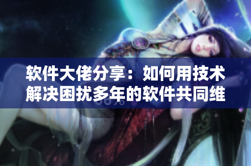 軟件大佬分享：如何用技術(shù)解決困擾多年的軟件共同維護(hù)難題