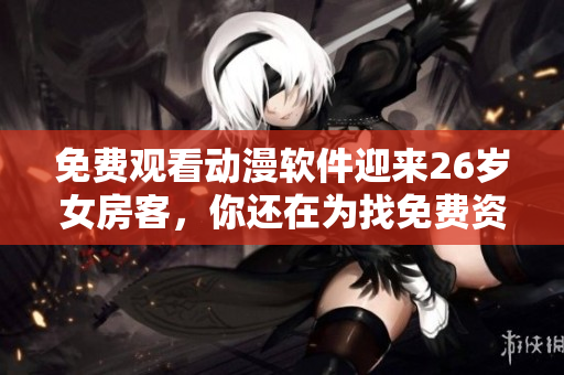 免費(fèi)觀看動(dòng)漫軟件迎來(lái)26歲女房客，你還在為找免費(fèi)資源煩惱嗎？