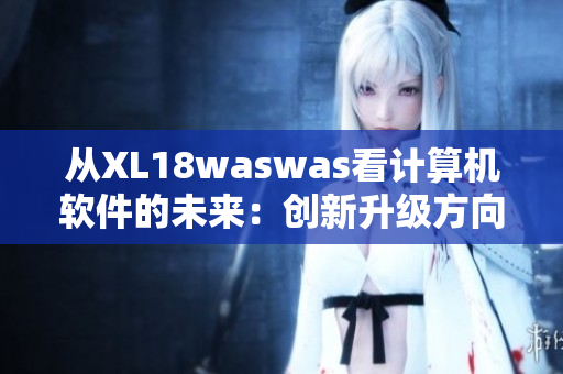 從XL18waswas看計(jì)算機(jī)軟件的未來(lái)：創(chuàng)新升級(jí)方向分析
