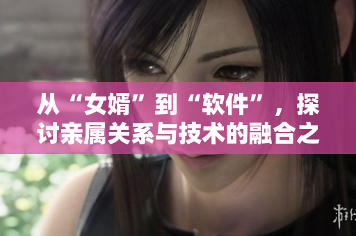 從“女婿”到“軟件”，探討親屬關系與技術的融合之路