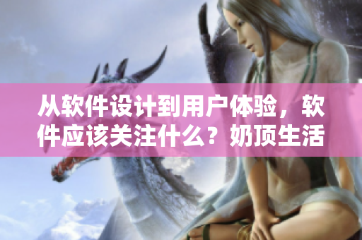 從軟件設計到用戶體驗，軟件應該關注什么？奶頂生活給你答案