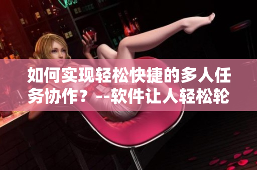 如何實(shí)現(xiàn)輕松快捷的多人任務(wù)協(xié)作？--軟件讓人輕松輪換任務(wù)