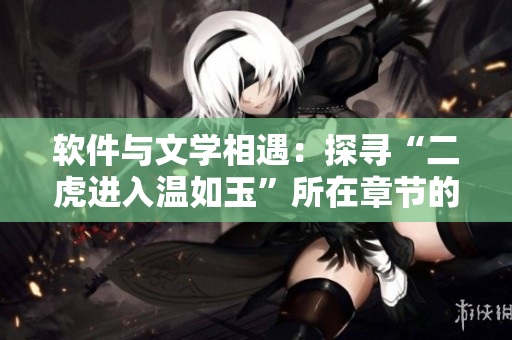軟件與文學(xué)相遇：探尋“二虎進(jìn)入溫如玉”所在章節(jié)的新方法！