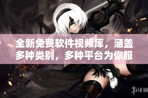 全新免費軟件視頻庫，涵蓋多種類別，多種平臺為你服務(wù)！