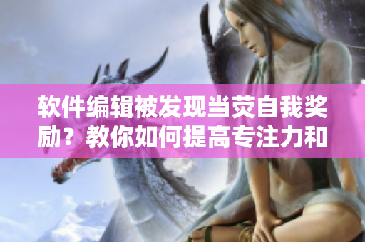 軟件編輯被發(fā)現(xiàn)當(dāng)熒自我獎(jiǎng)勵(lì)？教你如何提高專注力和工作效率的技巧！
