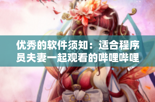 優(yōu)秀的軟件須知：適合程序員夫妻一起觀看的嗶哩嗶哩電視劇推薦