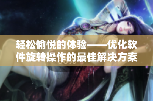輕松愉悅的體驗(yàn)——優(yōu)化軟件旋轉(zhuǎn)操作的最佳解決方案