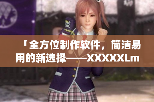 「全方位制作軟件，簡(jiǎn)潔易用的新選擇——XXXXXLmedjyf軟件」