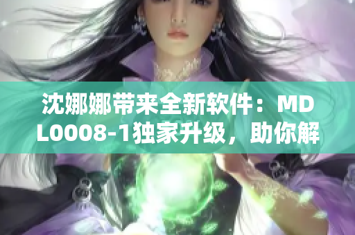沈娜娜帶來全新軟件：MDL0008-1獨(dú)家升級，助你解決工作難題！