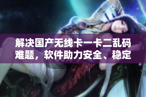 解決國產(chǎn)無線卡一卡二亂碼難題，軟件助力安全、穩(wěn)定連接