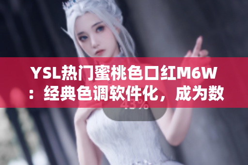 YSL熱門蜜桃色口紅M6W：經(jīng)典色調(diào)軟件化，成為數(shù)碼界流行新寵