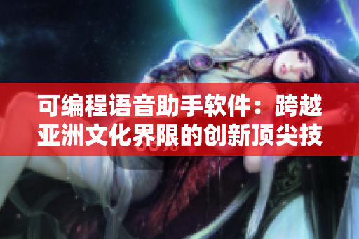 可編程語音助手軟件：跨越亞洲文化界限的創(chuàng)新頂尖技術
