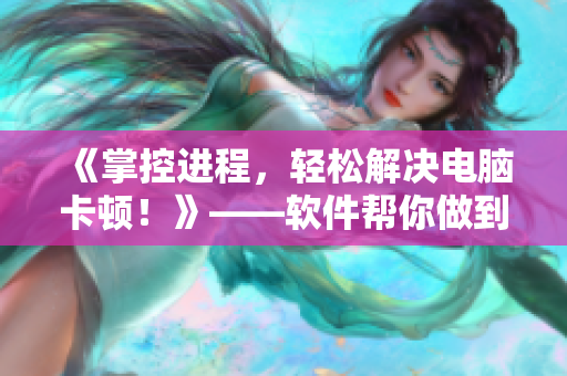 《掌控進程，輕松解決電腦卡頓！》——軟件幫你做到。
