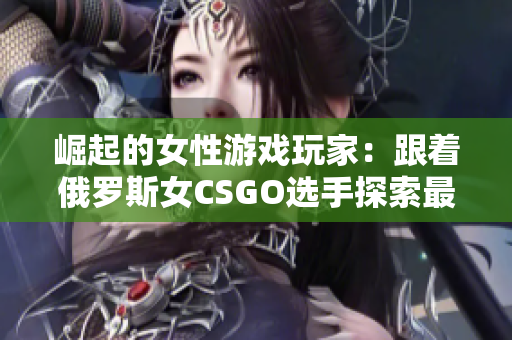 崛起的女性游戲玩家：跟著俄羅斯女CSGO選手探索最新軟件技巧