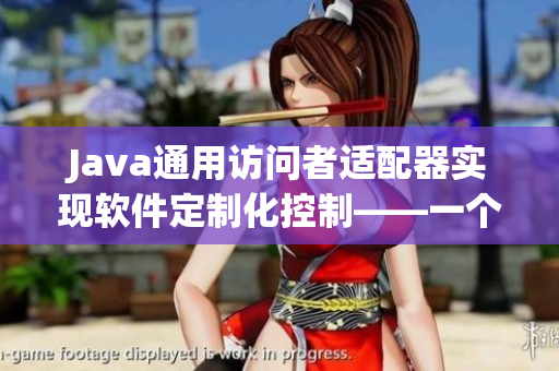 Java通用訪問(wèn)者適配器實(shí)現(xiàn)軟件定制化控制——一個(gè)編者的探索