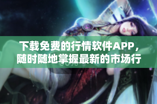 下載免費(fèi)的行情軟件APP，隨時(shí)隨地掌握最新的市場(chǎng)行情