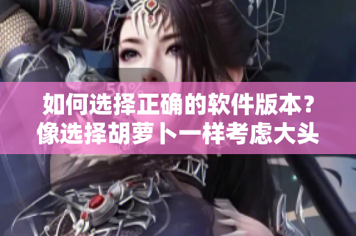 如何選擇正確的軟件版本？像選擇胡蘿卜一樣考慮大頭還是小頭