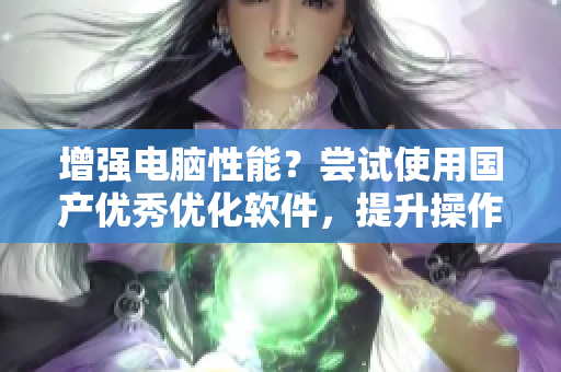 增強電腦性能？嘗試使用國產(chǎn)優(yōu)秀優(yōu)化軟件，提升操作速度！
